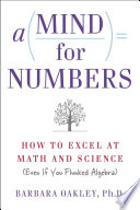 A mind for numbers : how to excel at math and science (even if you flunked algebra) / Barbara Oakley, Ph.D.