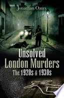 Unsolved London murders : the 1920s and 1930s / Jonathan Oates.
