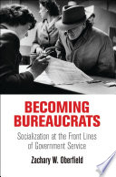 Becoming bureaucrats : socialization at the front lines of government service / Zachary W. Oberfield.
