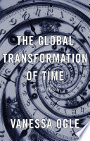 The global transformation of time : 1870-1950 / Vanessa Ogle.