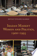 Ibadan market women and politics, 1900-1995 / Mutiat Titilope Oladejo.