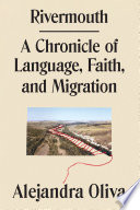 Rivermouth : a chronicle of language, faith, and migration / Alejandra Oliva.