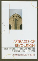Artifacts of revolution : architecture, society, and politics in Mexico City, 1920-1940 / Patrice Elizabeth Olsen.