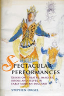 Spectacular performances : essays on theatre, imagery, books, and selves in early modern England / Stephen Orgel.