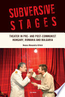 Subversive stages : theater in pre- and post-communist Hungary, Romania, and Bulgaria / Ileana Alexandra Orlich.