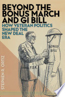 Beyond the Bonus March and GI Bill : how veteran politics shaped the New Deal era / Stephen R. Ortiz.