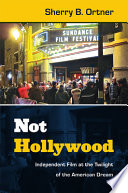 Not Hollywood : independent film at the twilight of the American dream / Sherry B. Ortner.