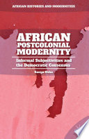 African postcolonial modernity : informal subjectivities and the democratic consensus / Sanya Osha.