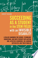 Succeeding as a Student in the STEM Fields with an Invisible Disability : a College Handbook for Science, Technology, Engineering, and Math Students with Autism, ADD, Affective Disorders, or Learning Difficulties and Their Families.