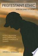 The Protestant ethic and the spirit of sport : how Calvinism and capitalism shaped America's games / Steven J. Overman.