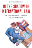 IN THE SHADOW OF INTERNATIONAL LAW secrecy and regime change in the postwar world;secrecy and regime change in the postwar world.