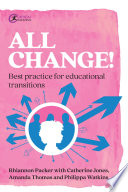 All change! : best practice for educational transitions / Rhiannon Packer with Catherine Jones, Amanda Thomas and Philippa Watkins.