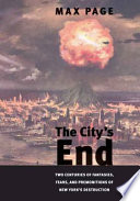 The city's end : two centuries of fantasies, fears, and premonitions of New York's destruction / Max Page.