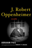 J. Robert Oppenheimer : a life / Abraham Pais ; with supplemental material by Robert P. Crease.