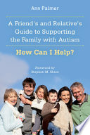 A Friend's and Relative's Guide to Supporting the Family with Autism : How Can I Help?.