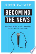 Becoming the news : how ordinary people respond to the media spotlight / Ruth Palmer.