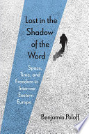 Lost in the shadow of the word : space, time, and freedom in interwar Eastern Europe /