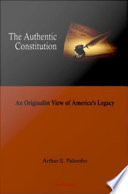 The authentic constitution : an originalist view of America's Legacy / Arthur E. Palumbo.