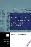 Novatian of Rome and the Culmination of Pre-Nicene Orthodoxy /