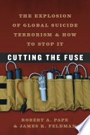 Cutting the fuse the explosion of global suicide terrorism and how to stop it / Robert A. Pape, James K. Feldman.