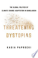 Threatening dystopias : the global politics of climate change adaptation in Bangladesh / Kasia Paprocki.