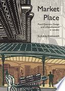 Market place : food quarters, design and urban renewal in London / by Susan Parham.