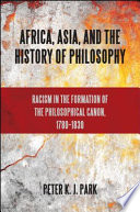 Africa, Asia, and the history of philosophy : racism in the formation of the philosophical canon, 1780-1830 / Peter K. J. Park.