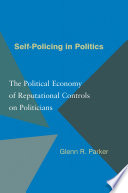 Self-policing in politics : the political economy of reputational controls on politicians / Glenn R. Parker.
