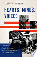 Hearts, minds, voices : U.S. Cold War public diplomacy and the formation of the Third World / Jason C. Parker.
