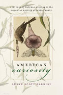 American curiosity : cultures of natural history in the colonial British Atlantic world / Susan Scott Parrish.