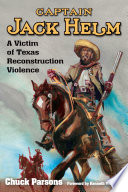 Captain Jack Helm : a victim of Texas Reconstruction violence / by Chuck Parsons ; foreword by Kenneth W. Howell.