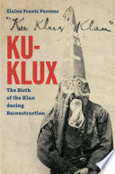 Ku-Klux : the birth of the Klan during Reconstruction / Elaine Frantz Parsons.