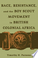 Race, resistance, and the Boy Scout movement in British Colonial Africa / Timothy H. Parsons.
