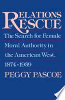 Relations of rescue : the search for female moral authority in the American west, 1874-1939 / Peggy Pascoe.