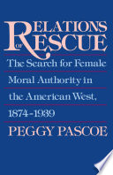 Relations of rescue : the search for female moral authority in the American west, 1874-1939 / Peggy Pascoe.