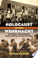 Holocaust versus Wehrmacht : how Hitler's "Final Solution" undermined the German war effort / Yaron Pasher.