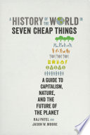 A history of the world in seven cheap things : a guide to capitalism, nature, and the future of the planet / Raj Patel and Jason W. Moore.