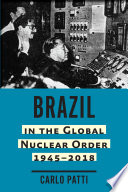 Brazil in the global nuclear order, 1945-2018 / Carlo Patti.