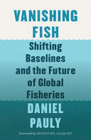 Vanishing fish : shifting baselines and the future of global fisheries / Daniel Pauly ; foreword by Jennifer Jacquet.