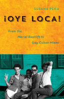 Oye loca : from the Mariel boatlift to gay Cuban Miami / Susana Peña.