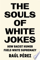 The souls of white jokes : how racist humor fuels white supremacy / Raúl Pérez.