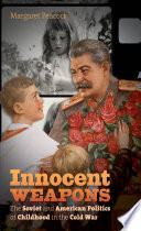 Innocent weapons : the Soviet and American politics of childhood in the Cold War / Margaret Peacock.