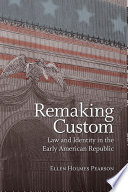 Remaking custom : law and identity in the early American Republic / Ellen Holmes Pearson.