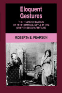 Eloquent gestures : the transformation of performance style in the Griffith Biograph films / Roberta E. Pearson.