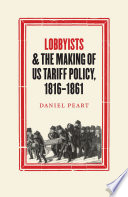 Lobbyists and the making of US tariff policy, 1816-1861 / Daniel Peart.
