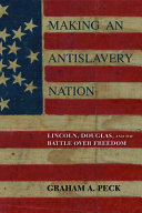 Making an antislavery nation : Lincoln, Douglas, and the battle over freedom / Graham A. Peck.