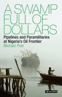 A swamp full of dollars : pipelines and paramilitaries at Nigeria's oil frontier /