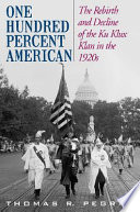 One hundred percent American : the rebirth and decline of the Ku Klux Klan in the 1920s / Thomas R. Pegram.
