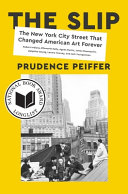 The slip : the New York City street that changed American art forever / Prudence Peiffer.