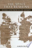 The space that remains : reading Latin poetry in late antiquity / Aaron Pelttari.